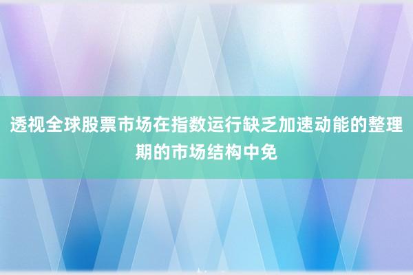 透视全球股票市场在指数运行缺乏加速动能的整理期的市场结构中免