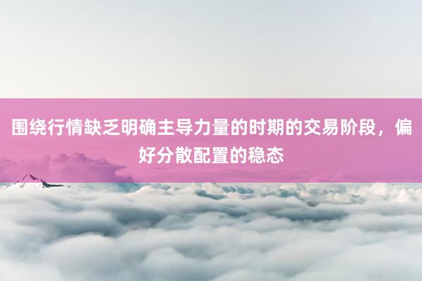 围绕行情缺乏明确主导力量的时期的交易阶段，偏好分散配置的稳态