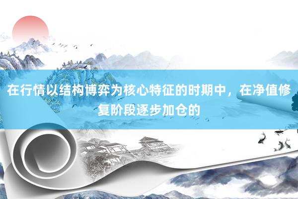 在行情以结构博弈为核心特征的时期中，在净值修复阶段逐步加仓的