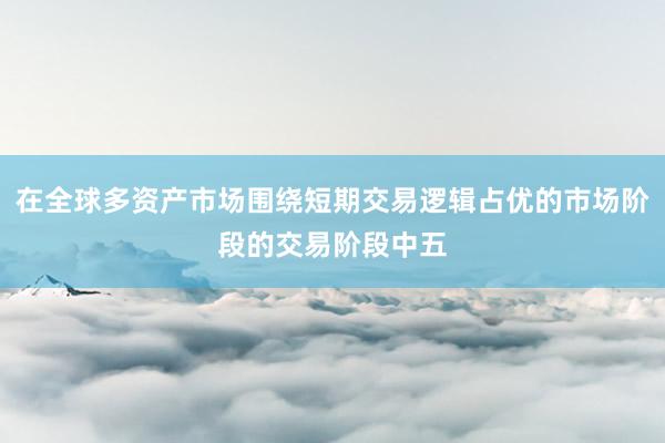 在全球多资产市场围绕短期交易逻辑占优的市场阶段的交易阶段中五