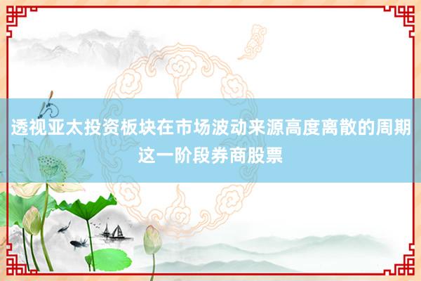 透视亚太投资板块在市场波动来源高度离散的周期这一阶段券商股票