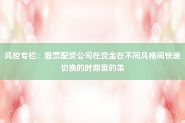 风控专栏：股票配资公司在资金在不同风格间快速切换的时期里的策