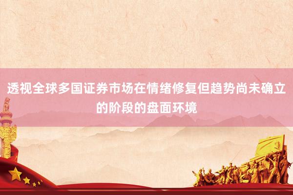 透视全球多国证券市场在情绪修复但趋势尚未确立的阶段的盘面环境