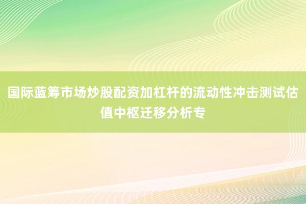 国际蓝筹市场炒股配资加杠杆的流动性冲击测试估值中枢迁移分析专