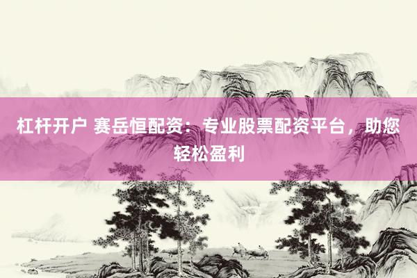 杠杆开户 赛岳恒配资：专业股票配资平台，助您轻松盈利