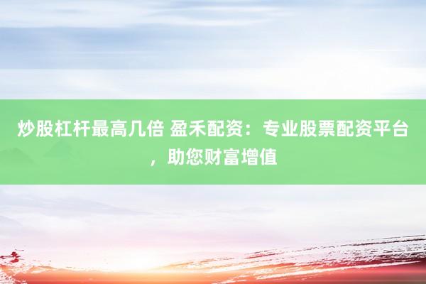 炒股杠杆最高几倍 盈禾配资：专业股票配资平台，助您财富增值