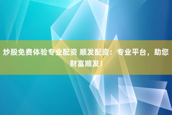炒股免费体验专业配资 顺发配资：专业平台，助您财富顺发！