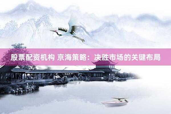 股票配资机构 京海策略：决胜市场的关键布局