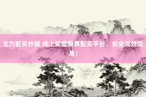主力配资炒股 线上实盘股票配资平台，安全高效交易！