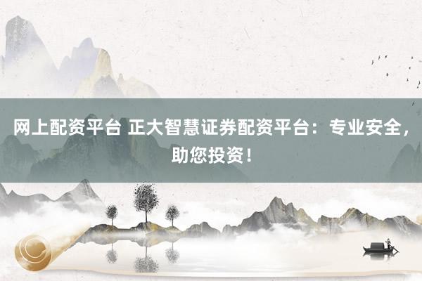 网上配资平台 正大智慧证券配资平台：专业安全，助您投资！