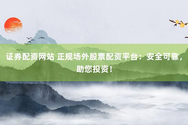 证券配资网站 正规场外股票配资平台：安全可靠，助您投资！