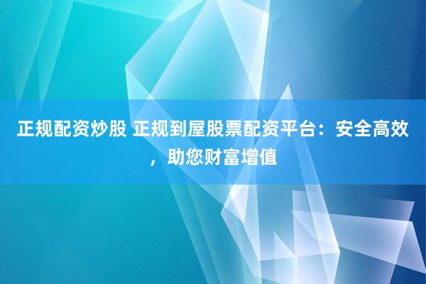 正规配资炒股 正规到屋股票配资平台:安全高效,助您财富增值