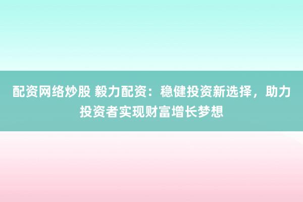 配资网络炒股 毅力配资：稳健投资新选择，助力投资者实现财富增长梦想