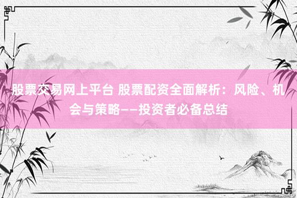股票交易网上平台 股票配资全面解析:风险、机会与策略——投资者必备总结