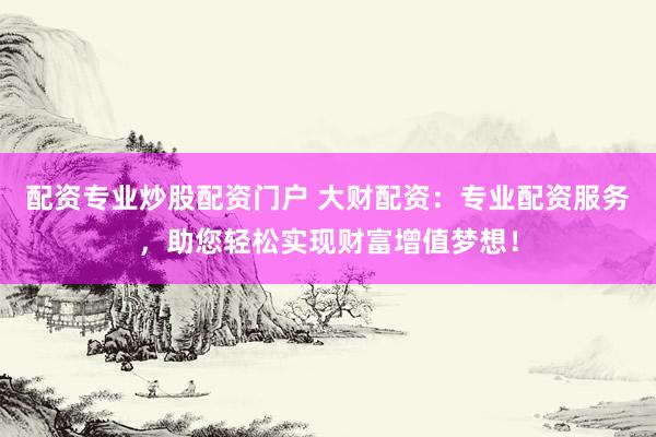 配资专业炒股配资门户 大财配资：专业配资服务，助您轻松实现财富增值梦想！