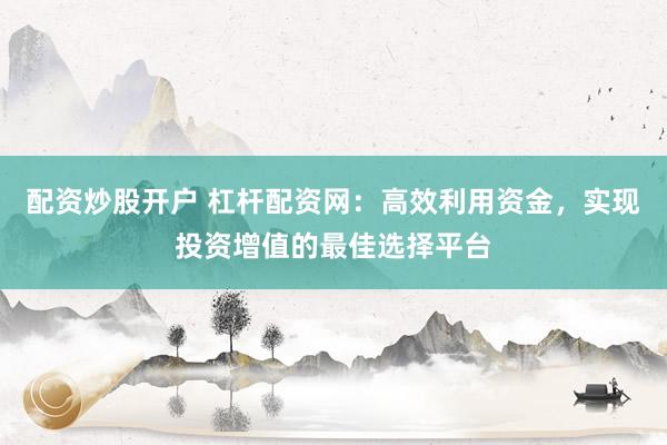配资炒股开户 杠杆配资网：高效利用资金，实现投资增值的最佳选择平台