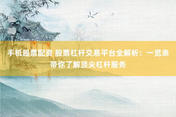 手机股票配资 股票杠杆交易平台全解析：一览表带你了解顶尖杠杆服务
