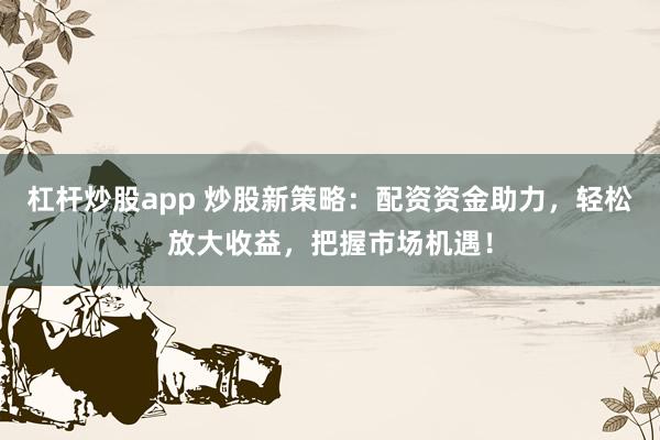 杠杆炒股app 炒股新策略:配资资金助力,轻松放大收益,把握市场机遇!
