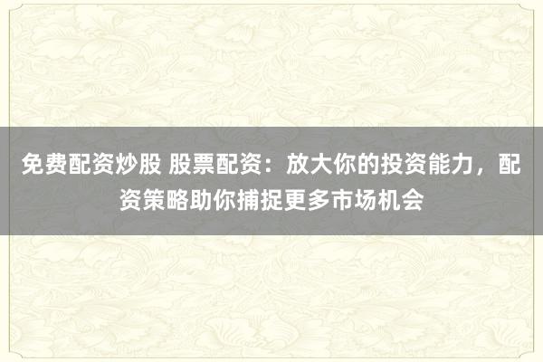 免费配资炒股 股票配资:放大你的投资能力,配资策略助你捕捉更多市场机会