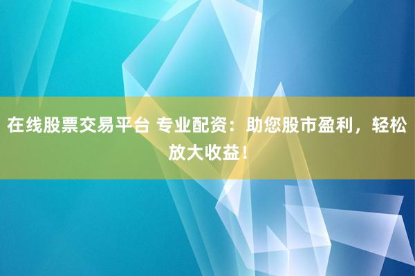 在线股票交易平台 专业配资：助您股市盈利，轻松放大收益！