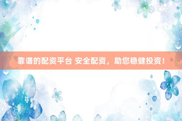 靠谱的配资平台 安全配资，助您稳健投资！