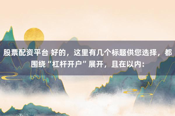 股票配资平台 好的，这里有几个标题供您选择，都围绕“杠杆开户”展开，且在以内：