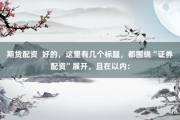期货配资  好的，这里有几个标题，都围绕“证券配资”展开，且在以内：