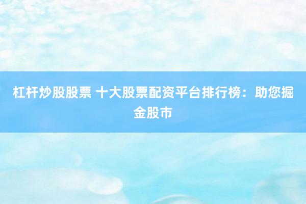杠杆炒股股票 十大股票配资平台排行榜：助您掘金股市