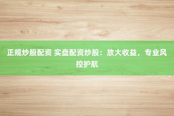 正规炒股配资 实盘配资炒股：放大收益，专业风控护航