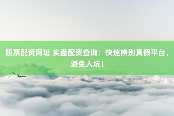 股票配资网址 实盘配资查询：快速辨别真假平台，避免入坑！