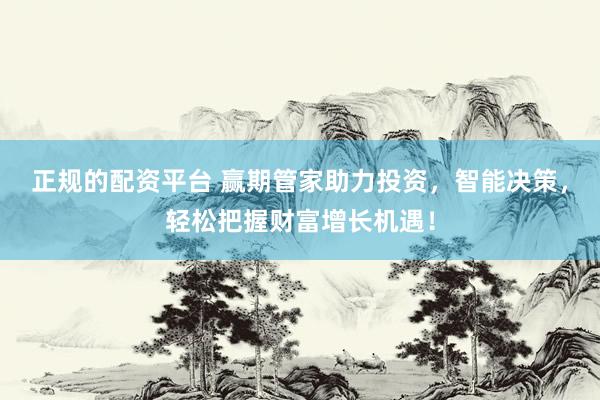 正规的配资平台 赢期管家助力投资,智能决策,轻松把握财富增长机遇!