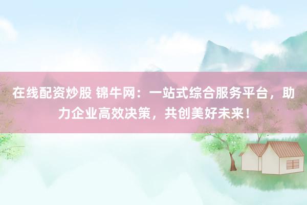 在线配资炒股 锦牛网：一站式综合服务平台，助力企业高效决策，共创美好未来！