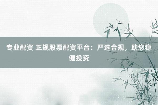 专业配资 正规股票配资平台：严选合规，助您稳健投资