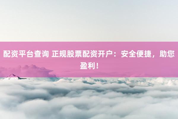 配资平台查询 正规股票配资开户：安全便捷，助您盈利！