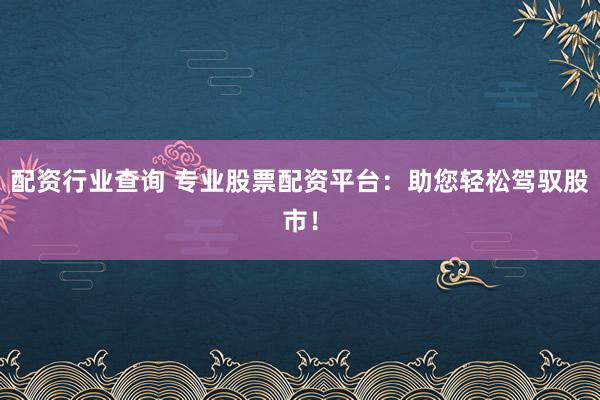 配资行业查询 专业股票配资平台：助您轻松驾驭股市！