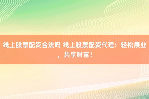 线上股票配资合法吗 线上股票配资代理:轻松展业,共享财富!
