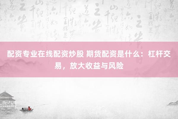 配资专业在线配资炒股 期货配资是什么：杠杆交易，放大收益与风险