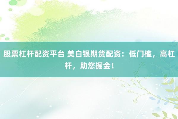 股票杠杆配资平台 美白银期货配资:低门槛,高杠杆,助您掘金!