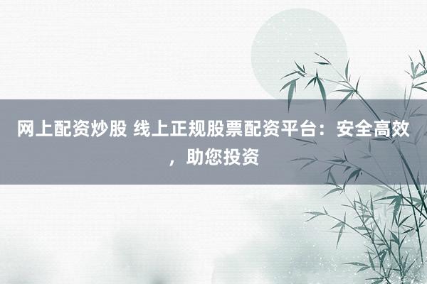 网上配资炒股 线上正规股票配资平台：安全高效，助您投资