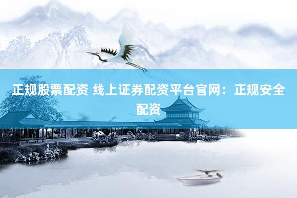 正规股票配资 线上证券配资平台官网：正规安全配资