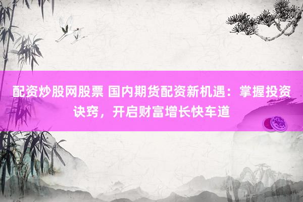 配资炒股网股票 国内期货配资新机遇：掌握投资诀窍，开启财富增长快车道