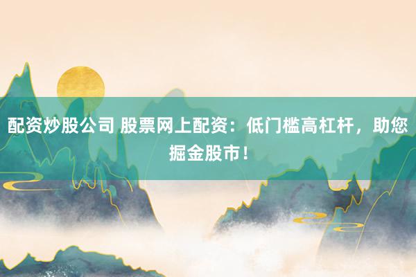 配资炒股公司 股票网上配资：低门槛高杠杆，助您掘金股市！