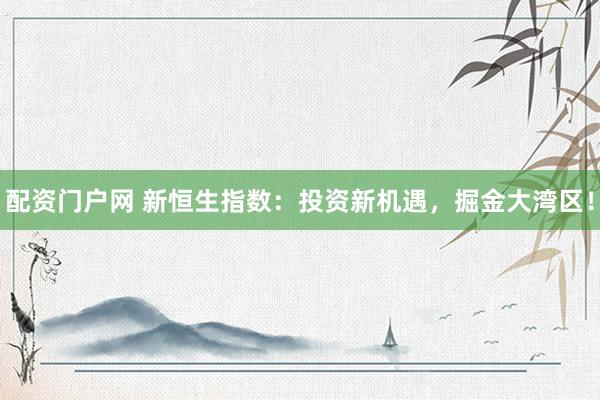 配资门户网 新恒生指数：投资新机遇，掘金大湾区！
