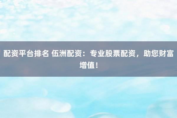 配资平台排名 伍洲配资:专业股票配资,助您财富增值!