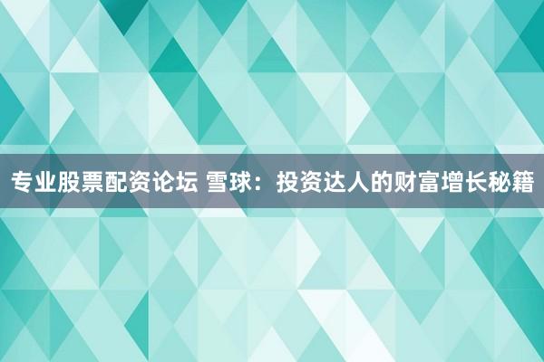 专业股票配资论坛 雪球：投资达人的财富增长秘籍