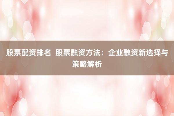 股票配资排名  股票融资方法：企业融资新选择与策略解析