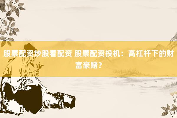 股票配资炒股看配资 股票配资投机：高杠杆下的财富豪赌？