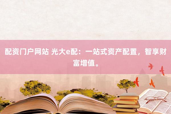 配资门户网站 光大e配：一站式资产配置，智享财富增值。