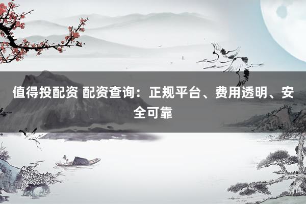 值得投配资 配资查询：正规平台、费用透明、安全可靠