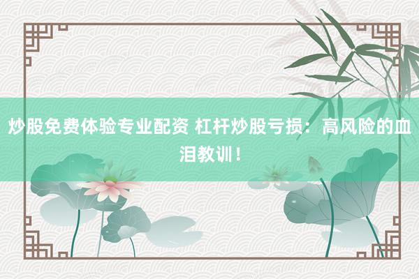 炒股免费体验专业配资 杠杆炒股亏损：高风险的血泪教训！